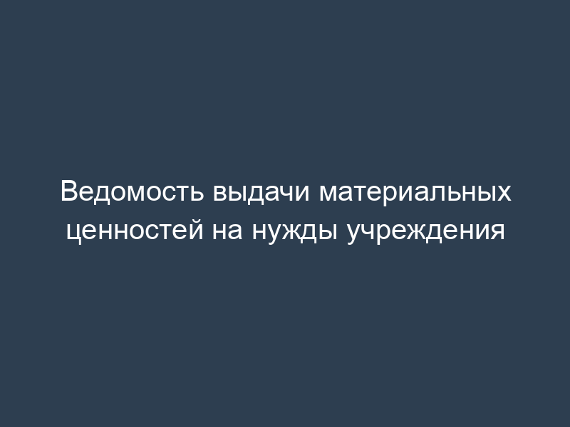 Ведомость выдачи материальных ценностей на нужды учреждения