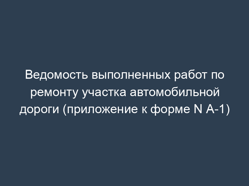 Ведомость выполненных работ по ремонту участка автомобильной дороги (приложение к форме N А-1)