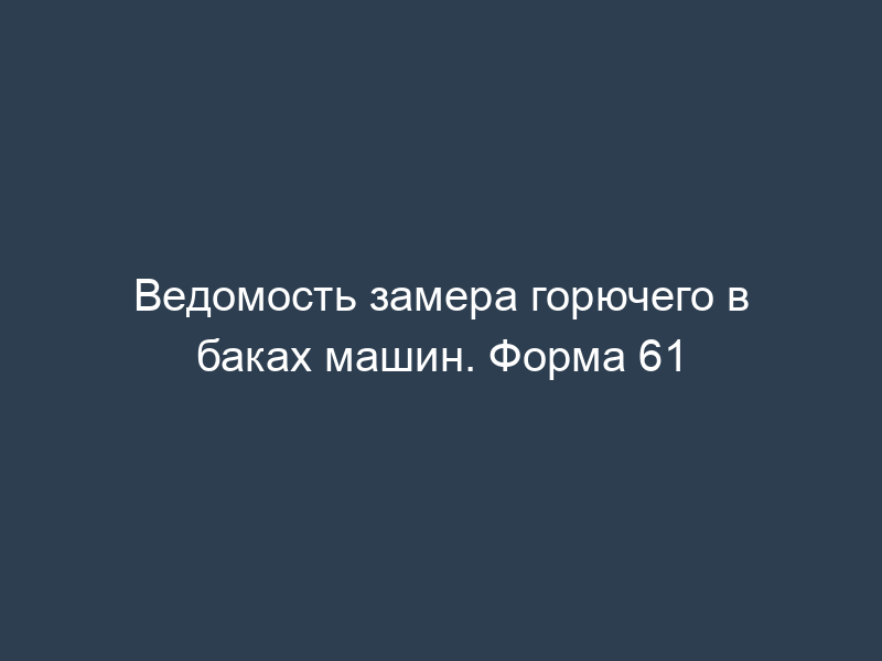 Ведомость замера горючего в баках машин. Форма 61