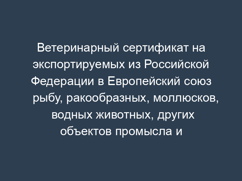 Ветеринарный сертификат на экспортируемых из Российской Федерации в Европейский союз рыбу, ракообразных, моллюсков, водных животных, других объектов промысла и продуктов их переработки. Форма N 5l