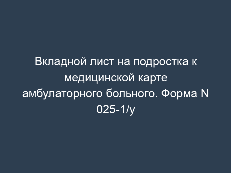 Вкладной лист на подростка к медицинской карте амбулаторного больного. Форма N 025-1/у