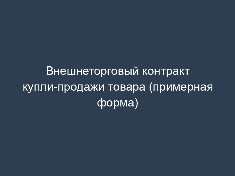 Внешнеторговый контракт купли-продажи товара (примерная форма)