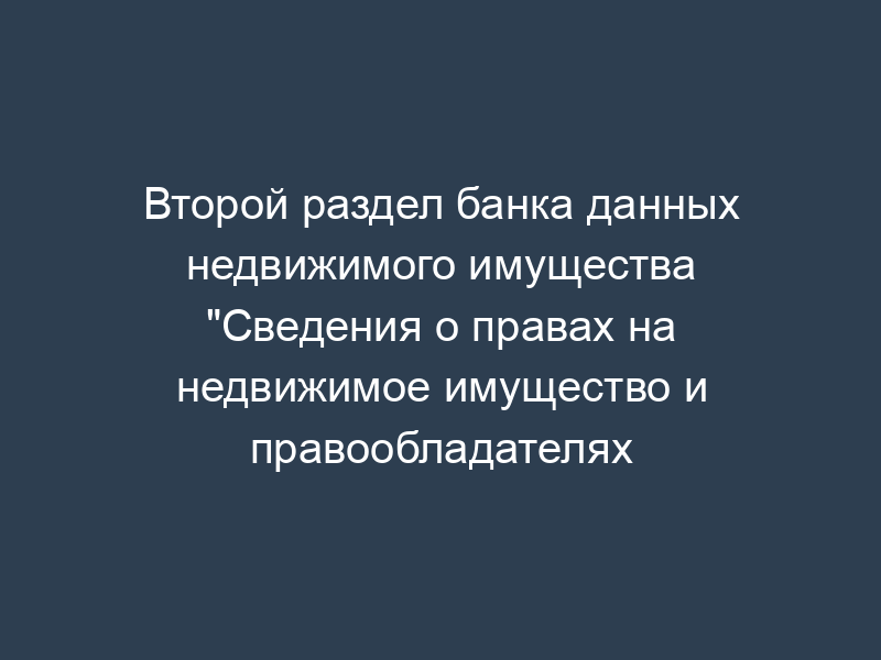 Второй раздел банка данных недвижимого имущества "Сведения о правах на недвижимое имущество и правообладателях