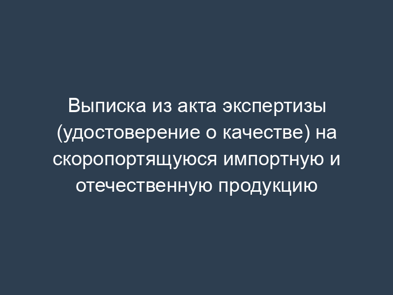 Выписка из акта экспертизы (удостоверение о качестве) на скоропортящуюся импортную и отечественную продукцию