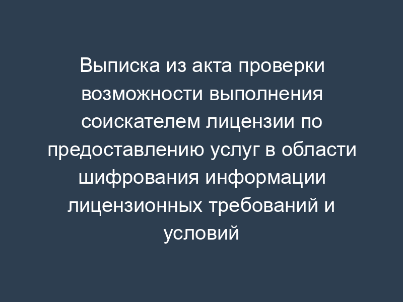 Выписка из акта проверки возможности выполнения соискателем лицензии по предоставлению услуг в области шифрования информации лицензионных требований и условий