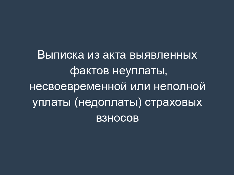 Выписка из акта выявленных фактов неуплаты, несвоевременной или неполной уплаты (недоплаты) страховых взносов
