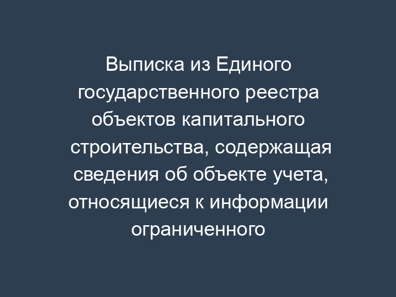 Выписка из Единого государственного реестра объектов капитального строительства, содержащая сведения об объекте учета, относящиеся к информации ограниченного доступа