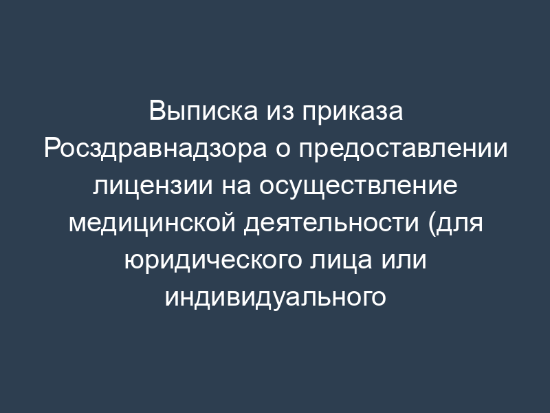 Выписка из приказа Росздравнадзора о предоставлении лицензии на осуществление медицинской деятельности (для юридического лица или индивидуального предпринимателя)