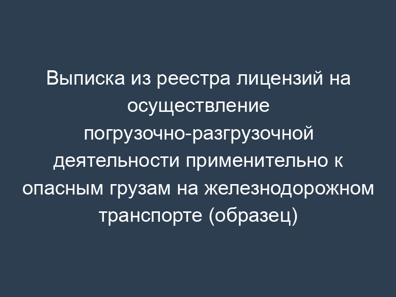 Выписка из реестра лицензий на осуществление погрузочно-разгрузочной деятельности применительно к опасным грузам на железнодорожном транспорте (образец)