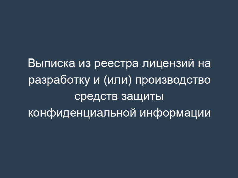 Выписка из реестра лицензий на разработку и (или) производство средств защиты конфиденциальной информации