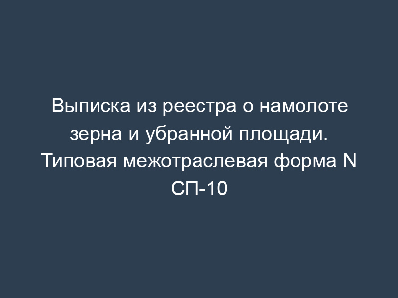 Выписка из реестра о намолоте зерна и убранной площади. Типовая межотраслевая форма N СП-10