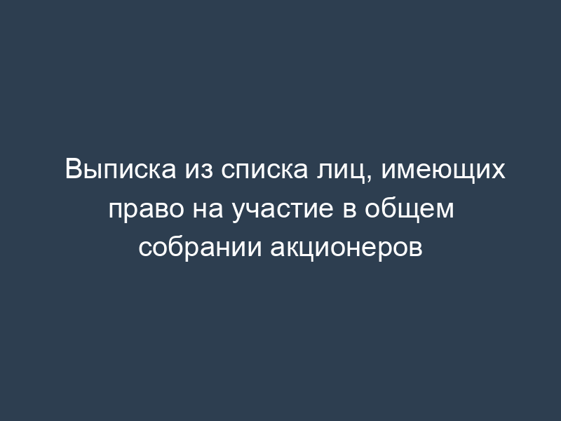 Выписка из списка лиц, имеющих право на участие в общем собрании акционеров