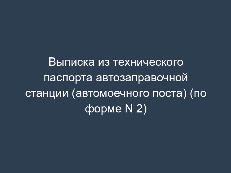 Выписка из технического паспорта автозаправочной станции (автомоечного поста) (по форме N 2)