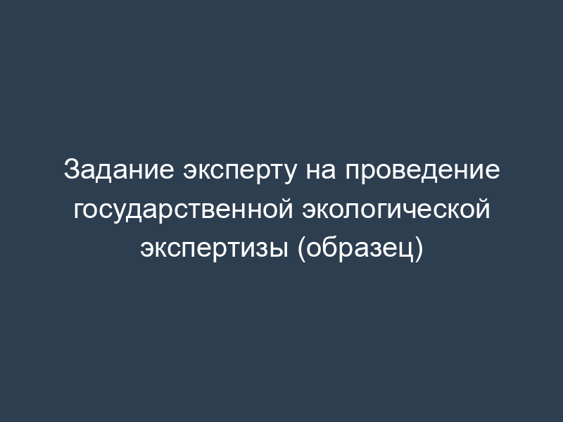 Задание эксперту на проведение государственной экологической экспертизы (образец)