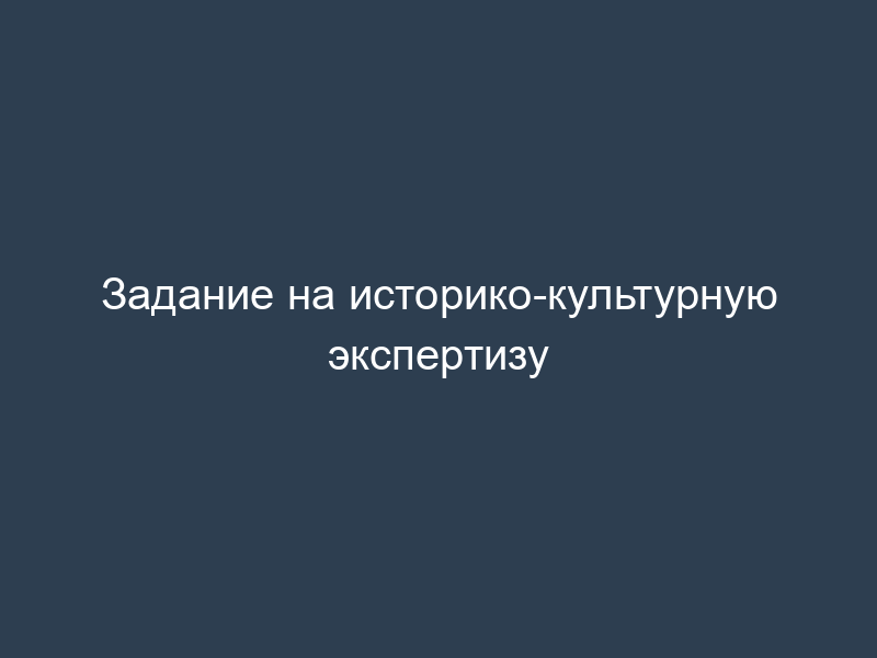 Задание на историко-культурную экспертизу