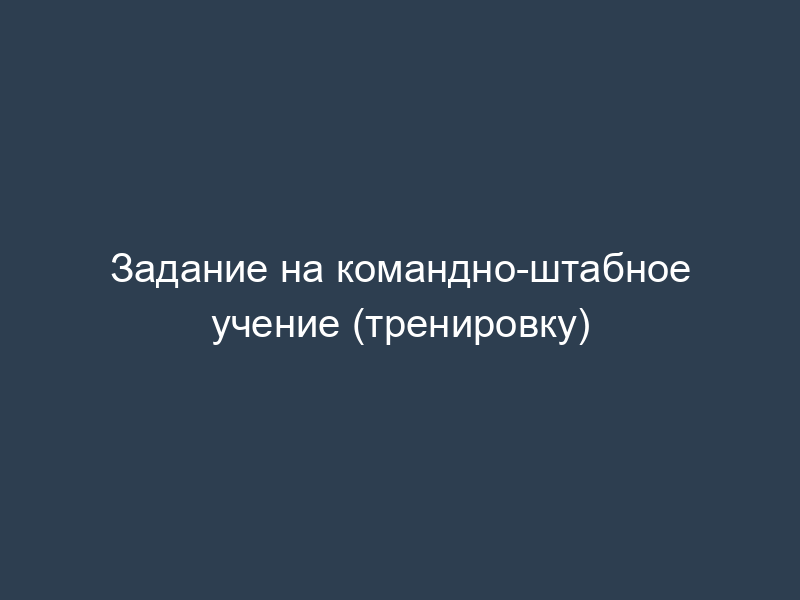 Задание на командно-штабное учение (тренировку)