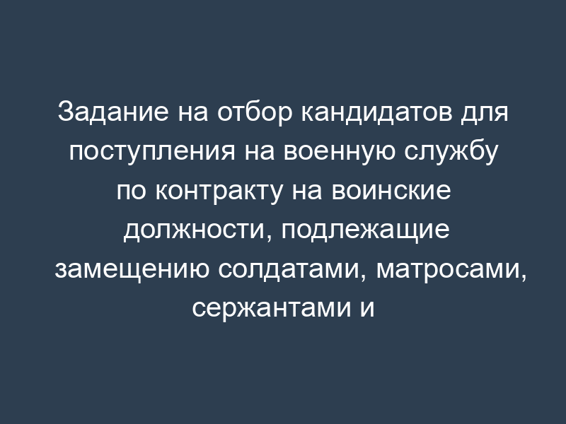 Задание на отбор кандидатов для поступления на военную службу по контракту на воинские должности, подлежащие замещению солдатами, матросами, сержантами и старшинами