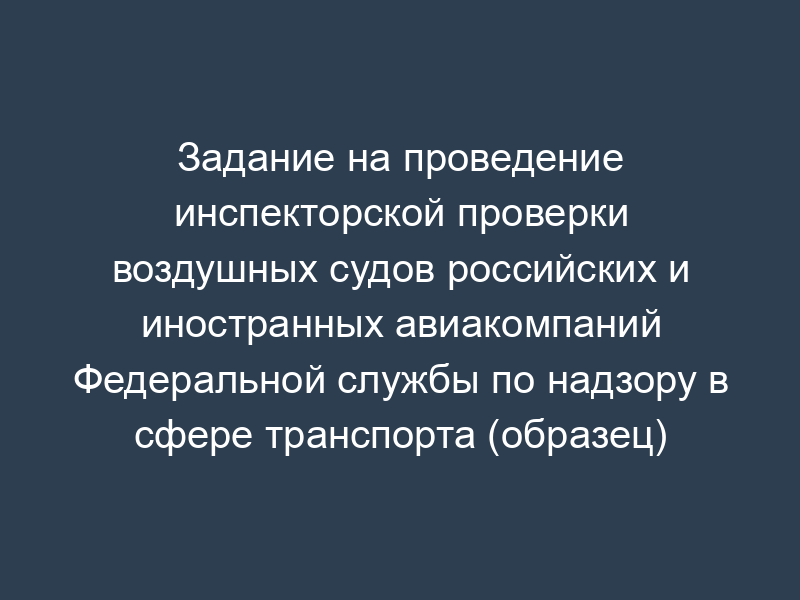 Задание на проведение инспекторской проверки воздушных судов российских и иностранных авиакомпаний Федеральной службы по надзору в сфере транспорта (образец)