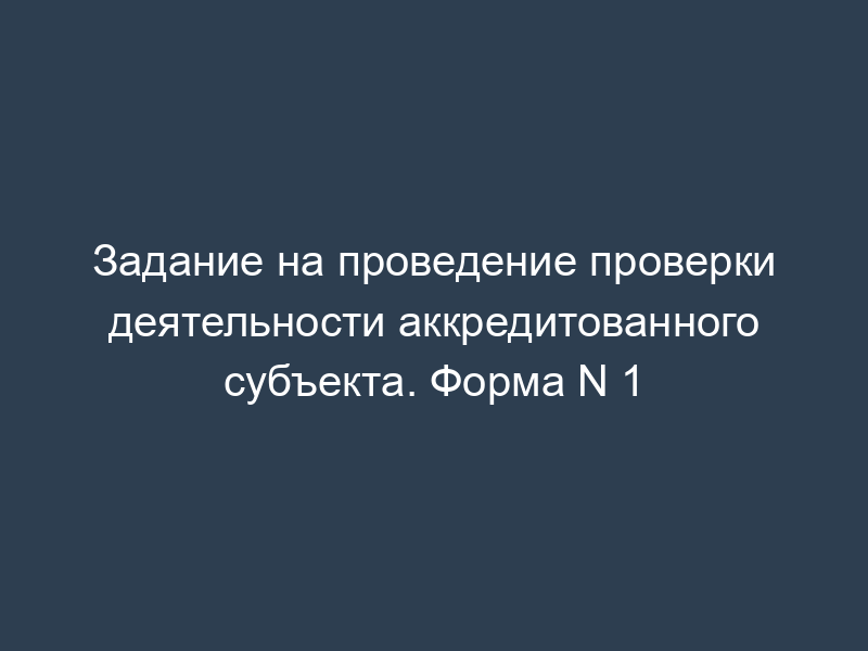Задание на проведение проверки деятельности аккредитованного субъекта. Форма N 1