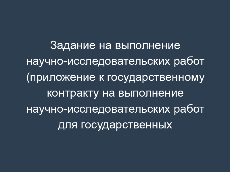 Задание на выполнение научно-исследовательских работ (приложение к государственному контракту на выполнение научно-исследовательских работ для государственных нужд)