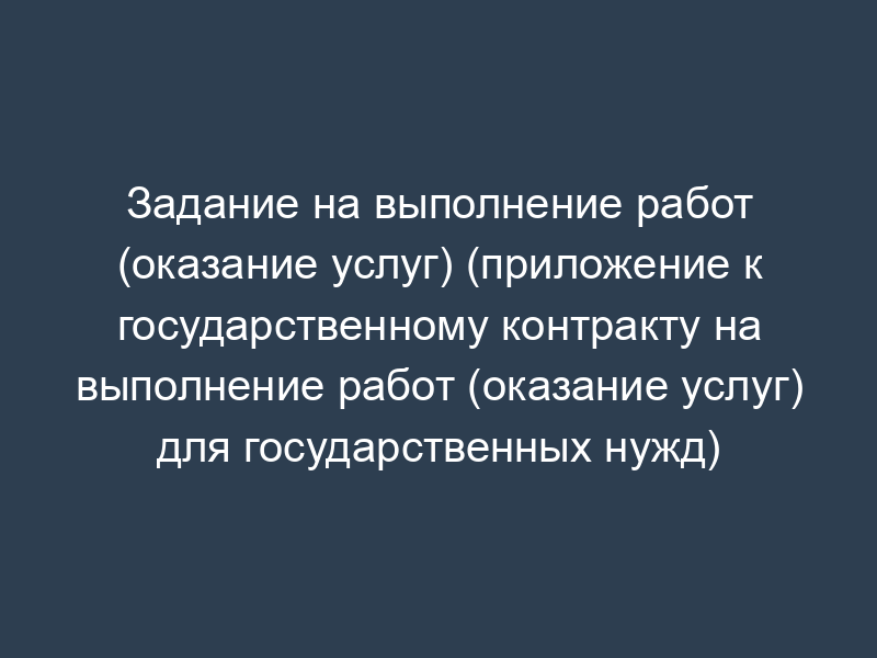 Задание на выполнение работ (оказание услуг) (приложение к государственному контракту на выполнение работ (оказание услуг) для государственных нужд)