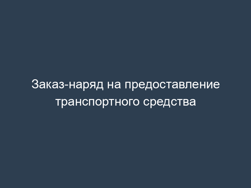 Заказ-наряд на предоставление транспортного средства