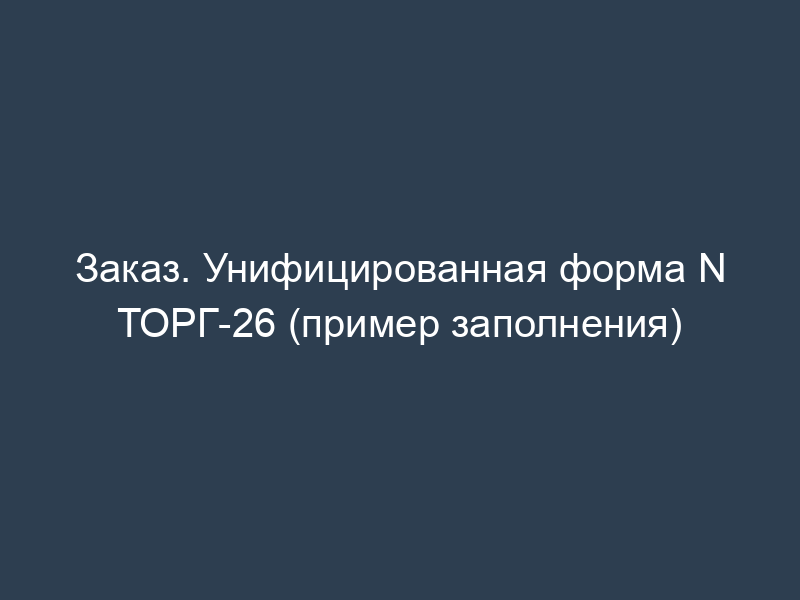 Заказ. Унифицированная форма N ТОРГ-26 (пример заполнения)