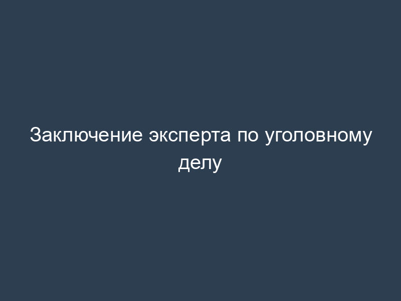 Заключение эксперта по уголовному делу