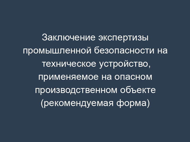 Заключение экспертизы промышленной безопасности на техническое устройство, применяемое на опасном производственном объекте (рекомендуемая форма)