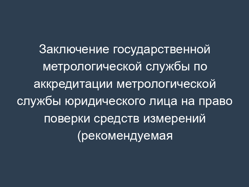 Заключение государственной метрологической службы по аккредитации метрологической службы юридического лица на право поверки средств измерений (рекомендуемая форма)