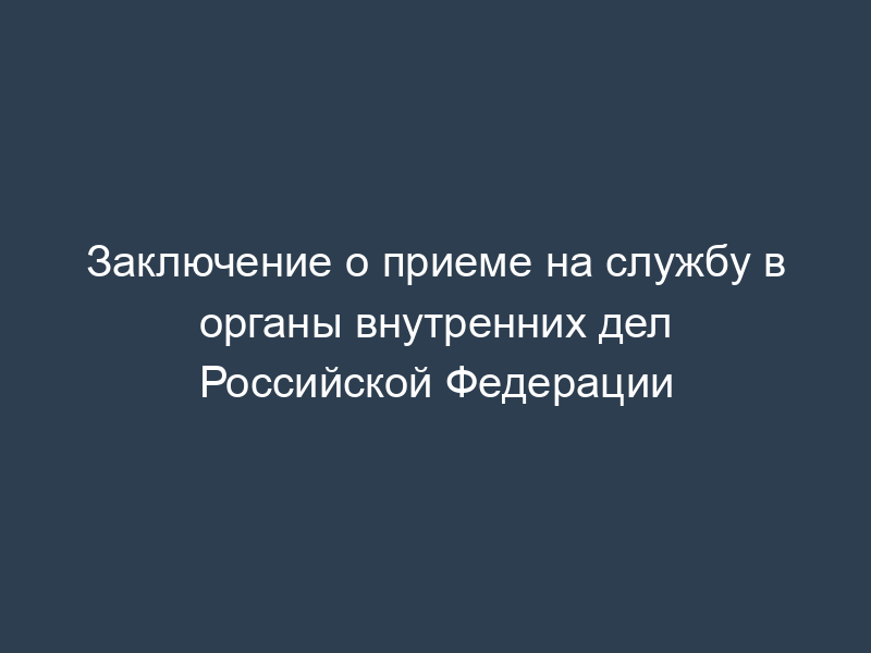 Заключение о приеме на службу в органы внутренних дел Российской Федерации