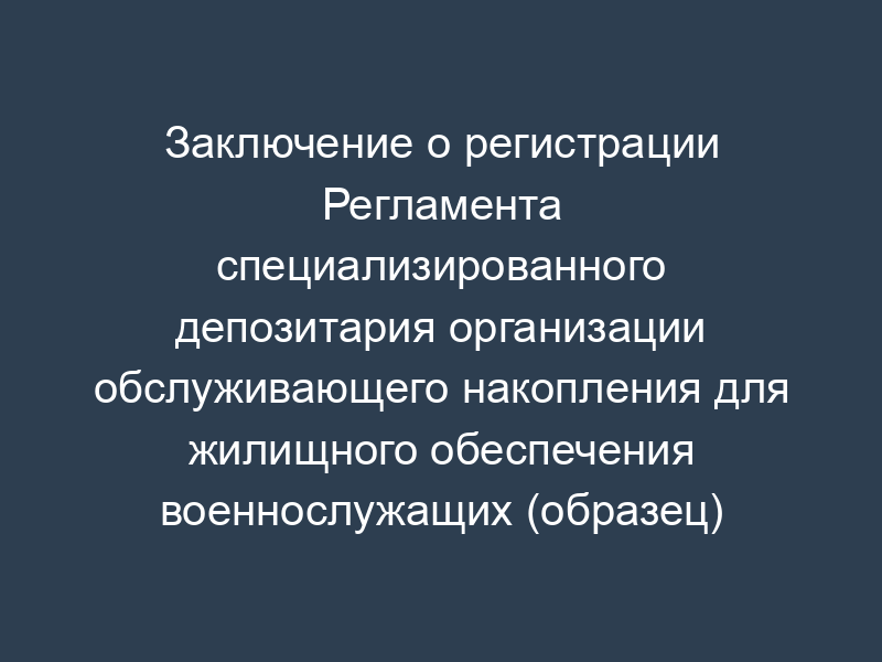Заключение о регистрации Регламента специализированного депозитария организации обслуживающего накопления для жилищного обеспечения военнослужащих (образец)