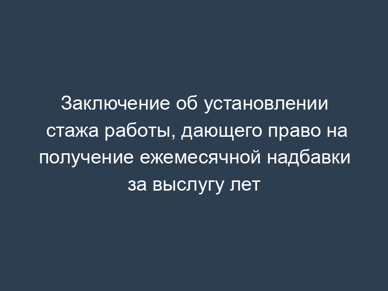 Заключение об установлении стажа работы, дающего право на получение ежемесячной надбавки за выслугу лет