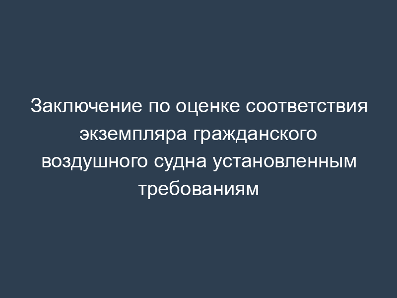 Заключение по оценке соответствия экземпляра гражданского воздушного судна установленным требованиям