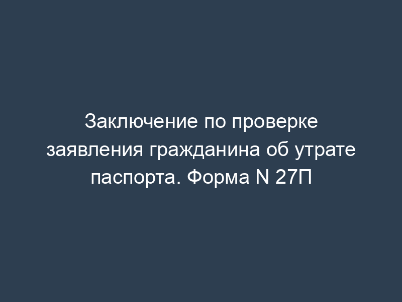 Заключение по проверке заявления гражданина об утрате паспорта. Форма N 27П