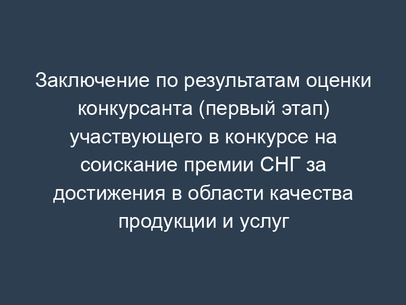 Заключение по результатам оценки конкурсанта (первый этап) участвующего в конкурсе на соискание премии СНГ за достижения в области качества продукции и услуг