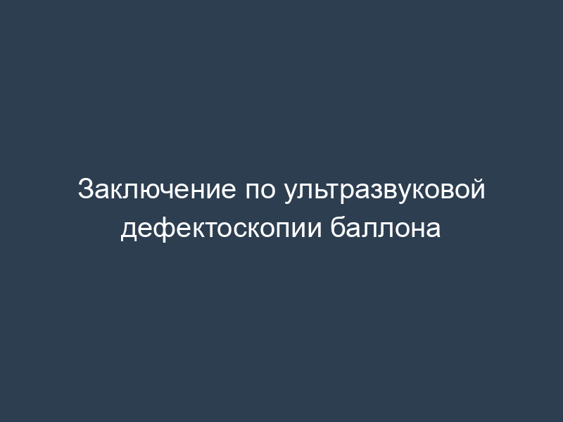 Заключение по ультразвуковой дефектоскопии баллона