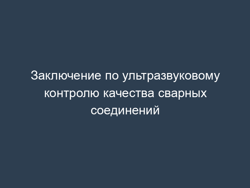 Заключение по ультразвуковому контролю качества сварных соединений