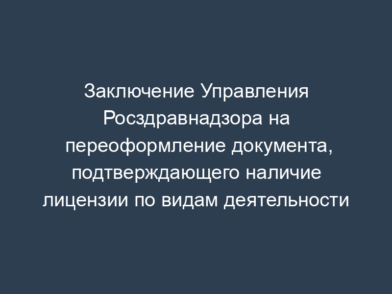 Заключение Управления Росздравнадзора на переоформление документа, подтверждающего наличие лицензии по видам деятельности