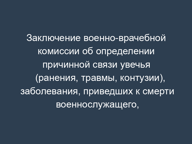 Заключение военно-врачебной комиссии об определении причинной связи увечья (ранения, травмы, контузии), заболевания, приведших к смерти военнослужащего, гражданина, призванного на военные сборы, с исполнением обязанностей военной службы