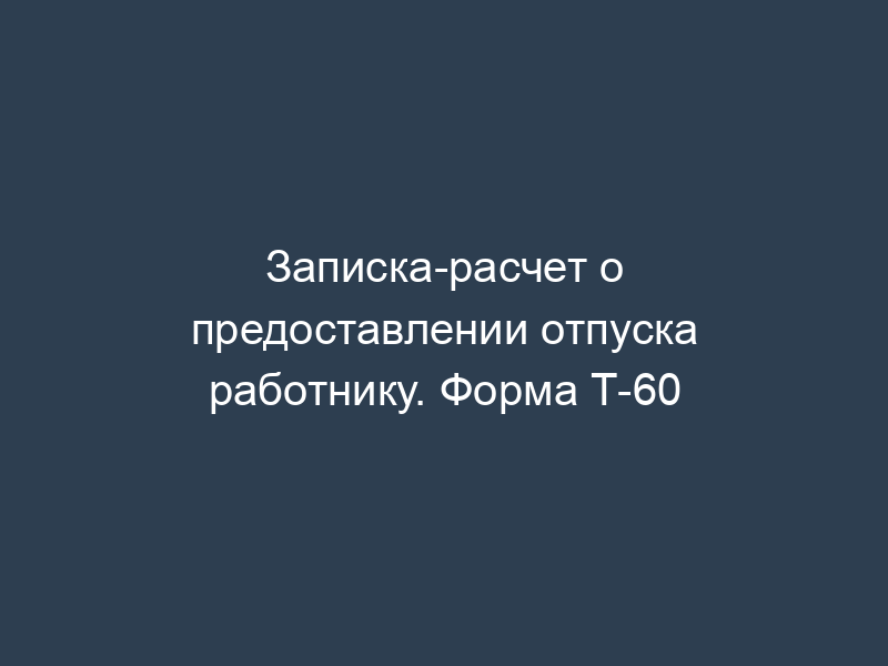 Записка-расчет о предоставлении отпуска работнику. Форма Т-60