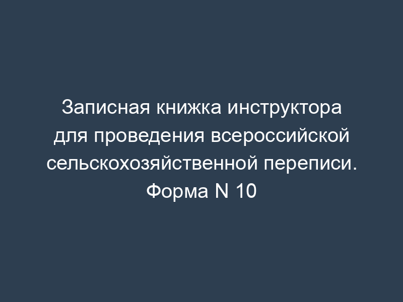 Записная книжка инструктора для проведения всероссийской сельскохозяйственной переписи. Форма N 10