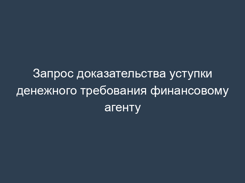 Запрос доказательства уступки денежного требования финансовому агенту