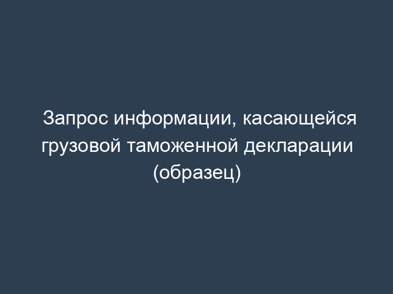 Запрос информации, касающейся грузовой таможенной декларации (образец)