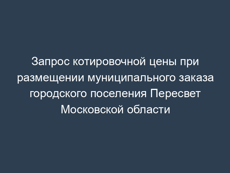 Запрос котировочной цены при размещении муниципального заказа городского поселения Пересвет Московской области