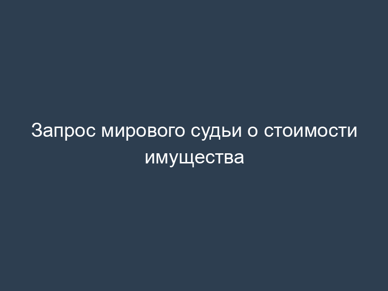 Запрос мирового судьи о стоимости имущества