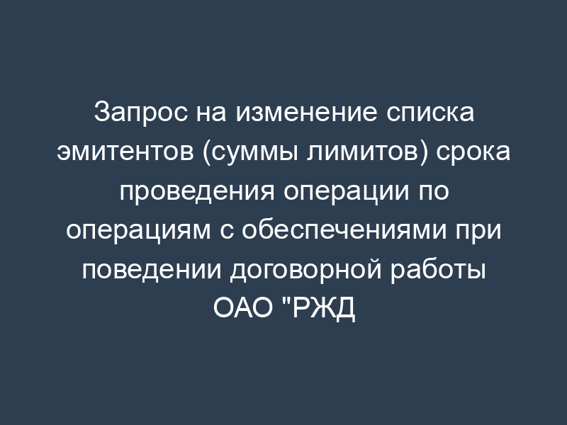Запрос на изменение списка эмитентов (суммы лимитов) срока проведения операции по операциям с обеспечениями при поведении договорной работы ОАО "РЖД