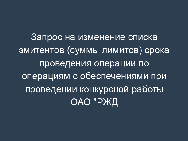 Запрос на изменение списка эмитентов (суммы лимитов) срока проведения операции по операциям с обеспечениями при проведении конкурсной работы ОАО "РЖД