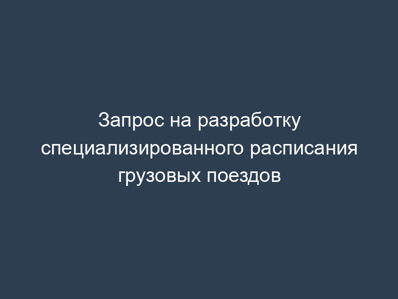 Запрос на разработку специализированного расписания грузовых поездов