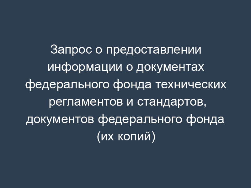 Запрос о предоставлении информации о документах федерального фонда технических регламентов и стандартов, документов федерального фонда (их копий)
